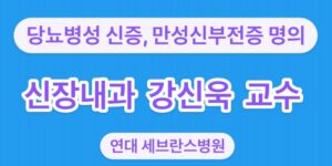 연대-세브란스병원-신장내과-강신욱-교수 당뇨병성 신증, 만성 신부전증 명의 입니다.